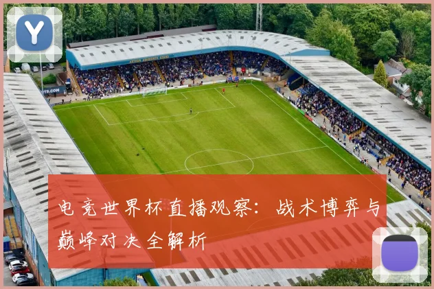 电竞世界杯直播观察：战术博弈与巅峰对决全解析