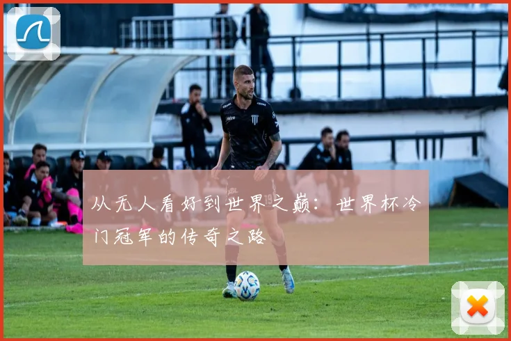 从无人看好到世界之巅：世界杯冷门冠军的传奇之路