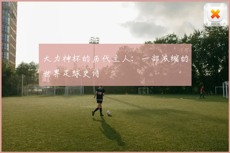 大力神杯的历代主人：一部浓缩的世界足球史诗